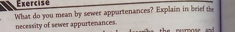 Exercise 
What do you mean by sewer appurtenances? Explain in brief the 
necessity of sewer appurtenances.