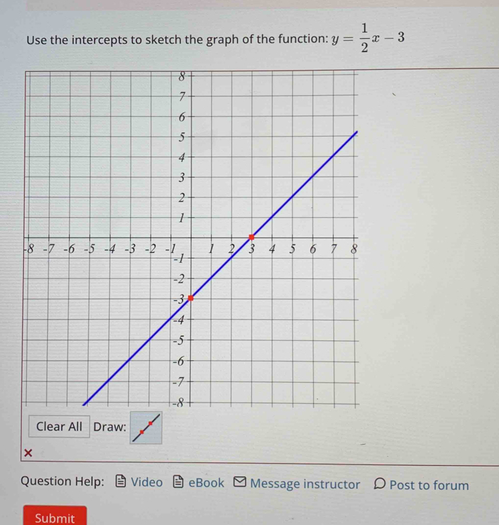 Use the intercepts to sketch the graph of the function: y= 1/2 x-3
Clear All Draw: 
× 
Question Help: Video eBook Message instructor D Post to forum 
Submit