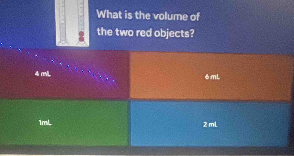 What is the volume of
the two red objects?
4mL 6 mL
1mL 2 mL