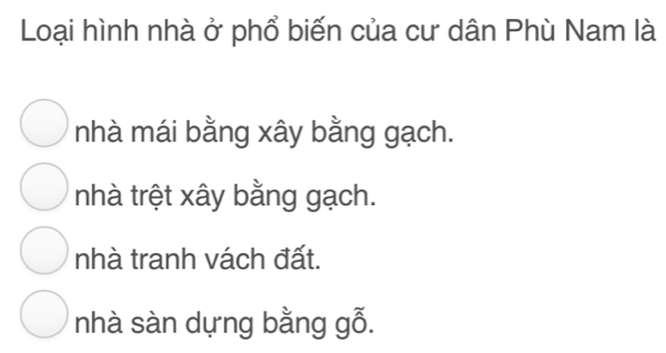 Loại hình nhà ở phổ biến của cư dân Phù Nam là
nhà mái bằng xây bằng gạch.
nhà trệt xây bằng gạch.
nhà tranh vách đất.
nhà sàn dựng bằng gỗ.