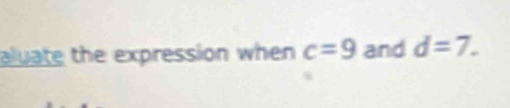aluate the expression when c=9 and d=7.