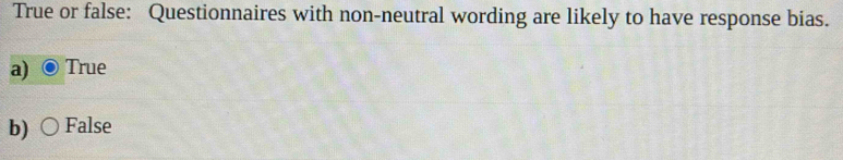 True or false: Questionnaires with non-neutral wording are likely to have response bias.
a) True
b) False