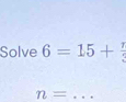 Solve 6=15+ 7/3 
n= _