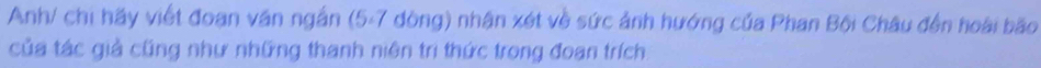 Anh/ chi hãy viết đoạn văn ngắn (5-7 đòng) nhận xét về sức ảnh hướng của Phan Bội Châu đến hoài bão 
của tác giả cũng như những thanh niên trì thức trong đoạn trích