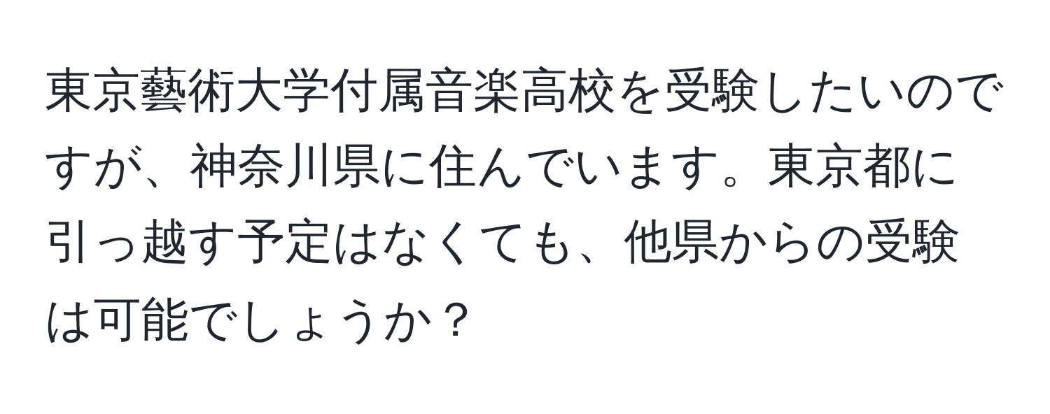 東京藝術大学付属音楽高校を受験したいのですが、神奈川県に住んでいます。東京都に引っ越す予定はなくても、他県からの受験は可能でしょうか？