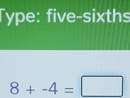 Type: five-sixths
8+-4=□