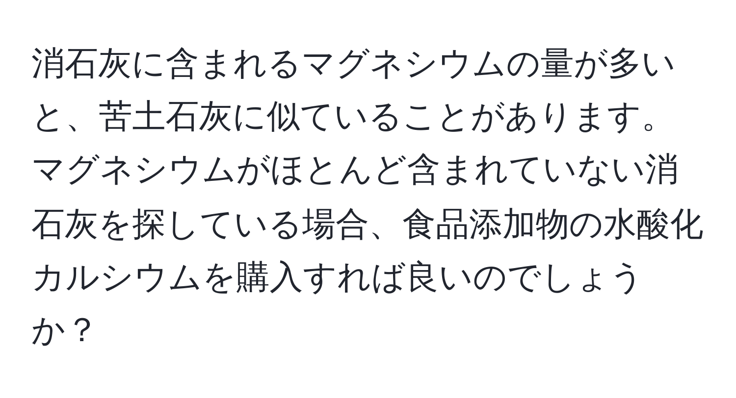 消石灰に含まれるマグネシウムの量が多いと、苦土石灰に似ていることがあります。マグネシウムがほとんど含まれていない消石灰を探している場合、食品添加物の水酸化カルシウムを購入すれば良いのでしょうか？