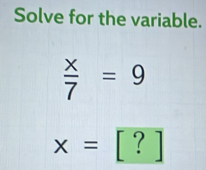 Solve for the variable.
 x/7 =9
x=[?]