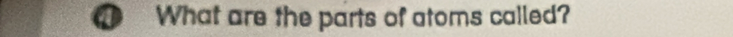 a What are the parts of atoms called?