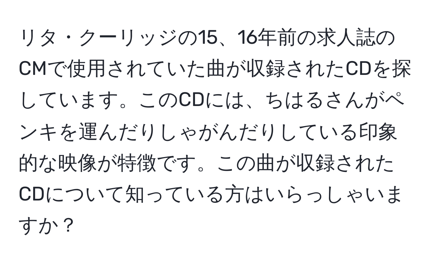 リタ・クーリッジの15、16年前の求人誌のCMで使用されていた曲が収録されたCDを探しています。このCDには、ちはるさんがペンキを運んだりしゃがんだりしている印象的な映像が特徴です。この曲が収録されたCDについて知っている方はいらっしゃいますか？