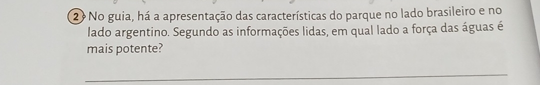 2? No guia, há a apresentação das características do parque no lado brasileiro e no 
lado argentino. Segundo as informações lidas, em qual lado a força das águas é 
mais potente? 
_