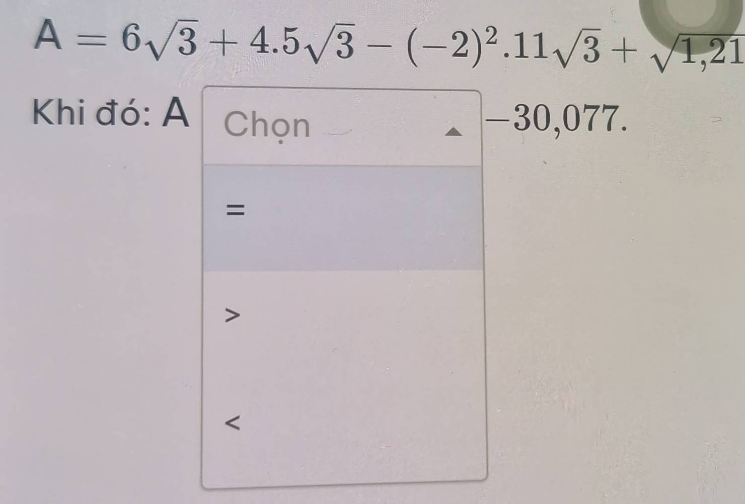 A=6sqrt(3)+4.5sqrt(3)-(-2)^2.11sqrt(3)+sqrt(1,21)
Khi đó: A Chọn −30, 077.
=
<