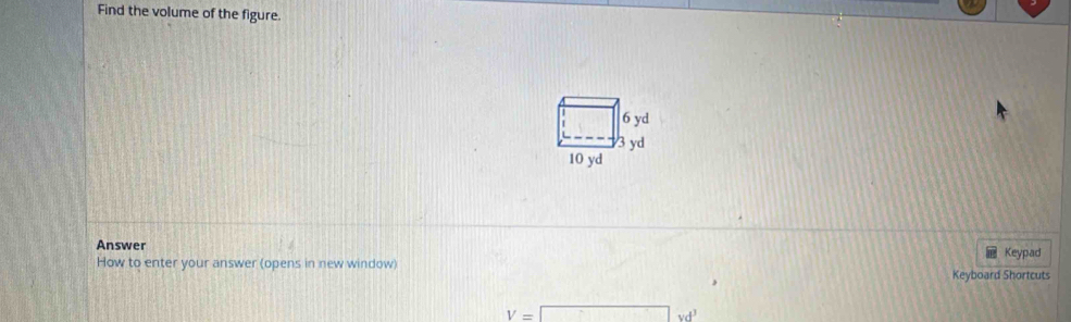 Find the volume of the figure.
6 yd
3 yd
10 yd
Answer
How to enter your answer (opens in new window) Keyboard Shortcuts Keypad
V=□ vd^3