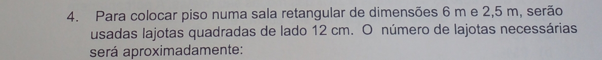 Para colocar piso numa sala retangular de dimensões 6 m e 2,5 m, serão 
usadas lajotas quadradas de lado 12 cm. O número de lajotas necessárias 
será aproximadamente: