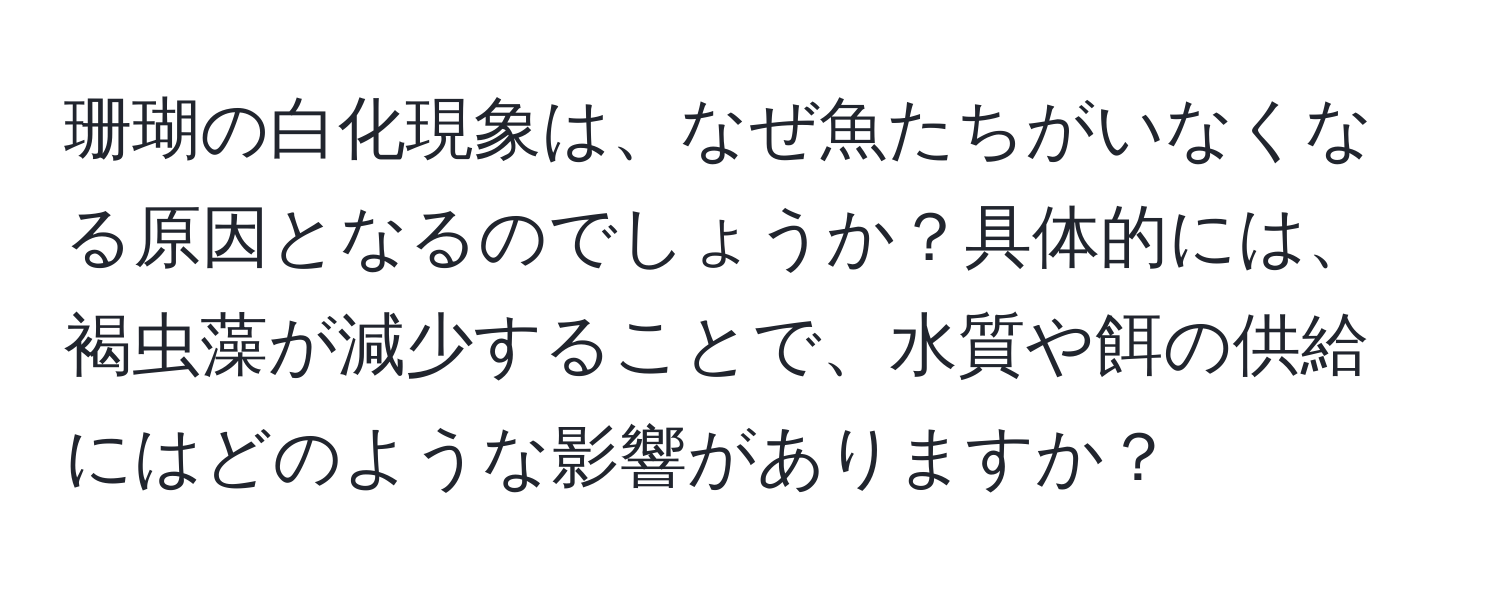 珊瑚の白化現象は、なぜ魚たちがいなくなる原因となるのでしょうか？具体的には、褐虫藻が減少することで、水質や餌の供給にはどのような影響がありますか？