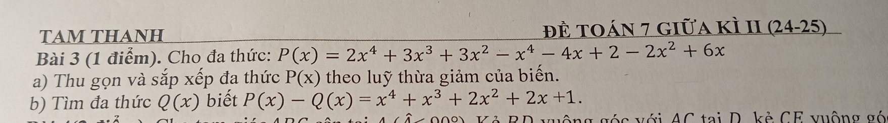 TAM THANH đề toán 7 giữa kÌ II (24-25) 
Bài 3 (1 điểm). Cho đa thức: P(x)=2x^4+3x^3+3x^2-x^4-4x+2-2x^2+6x
a) Thu gọn và sắp xếp đa thức P(x) theo luỹ thừa giảm của biến. 
b) Tìm đa thức Q(x) biết P(x)-Q(x)=x^4+x^3+2x^2+2x+1. 
ng góc với AC tại D. kẻ CF vuộng gó