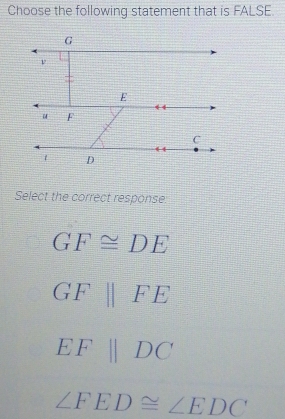 Choose the following statement that is FALSE.
Select the correct response:
GF≌ DE
GF||FE
EFparallel DC
∠ FED≌ ∠ EDC