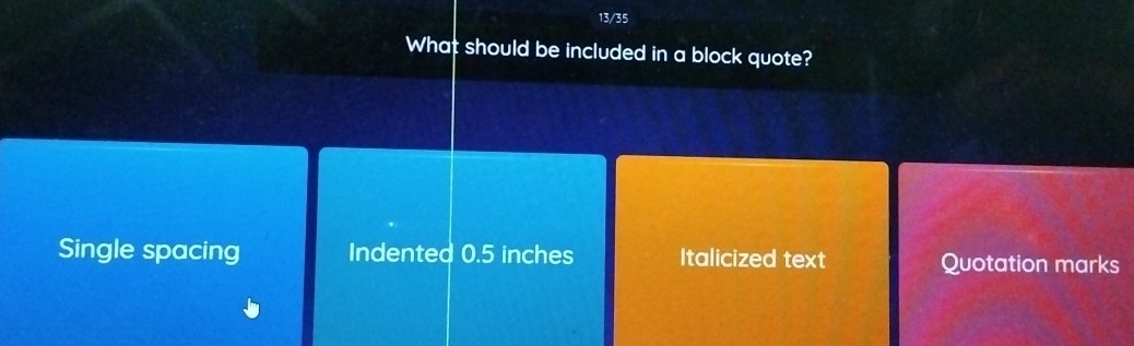 13/35
What should be included in a block quote?
Single spacing Indented 0.5 inches Italicized text Quotation marks