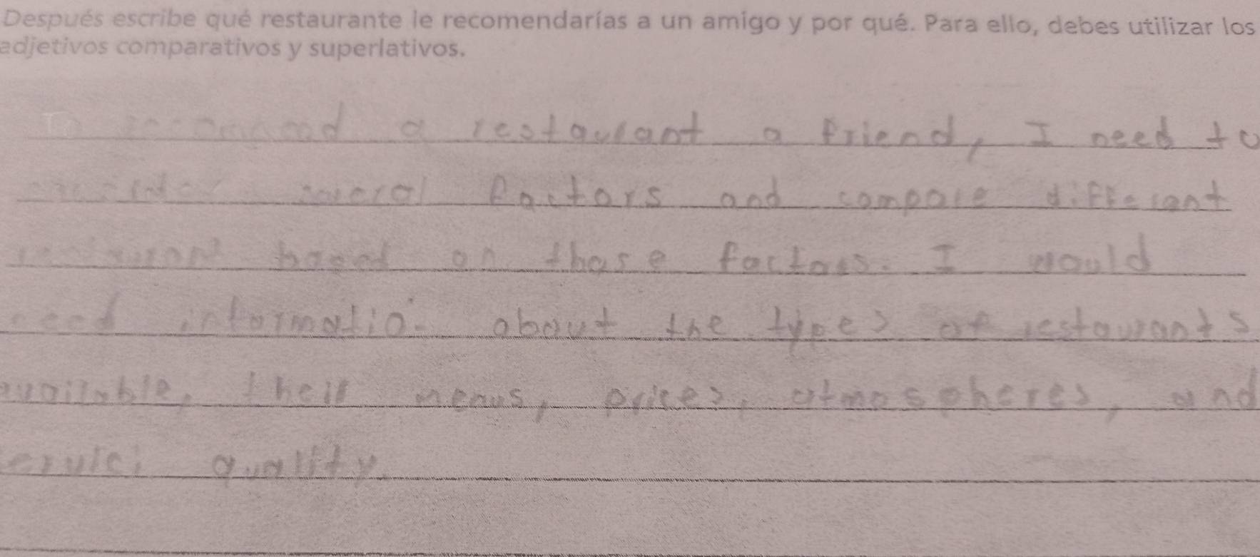 Después escribe qué restaurante le recomendarías a un amigo y por qué. Para ello, debes utilizar los 
adjetivos comparativos y superlativos. 
_ 
_ 
_ 
_ 
_ 
_ 
_