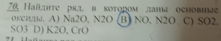 70 айдηте ряд в котором ланы основные
0kCH[b]. A) Na2O, N2O (B) NO. N2O C) SO2.
SO3 D) K2O, CrO