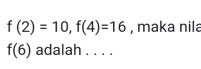 f(2)=10, f(4)=16 , maka nila
f(6) adalah . . . .