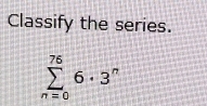 Classify the series.
sumlimits _(n=0)^(76)6· 3^n