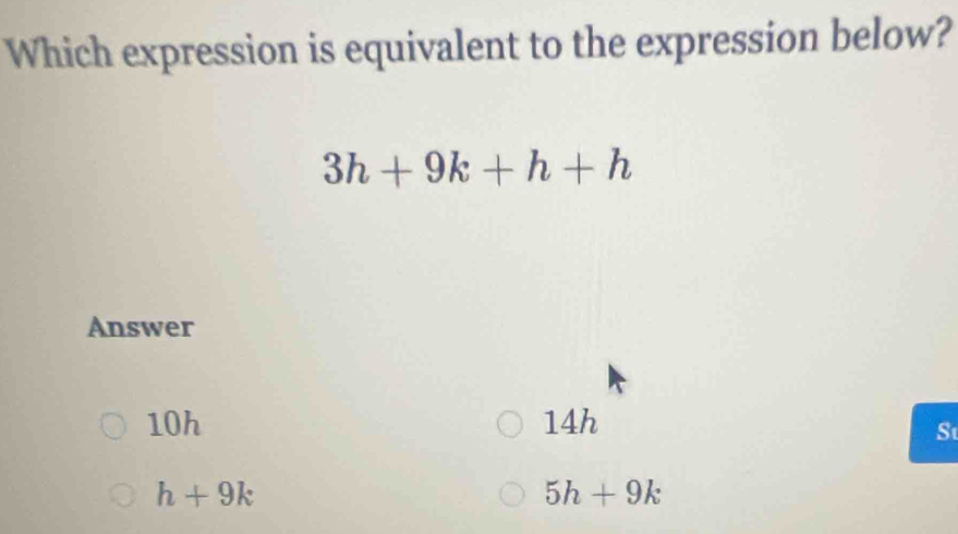 Which expression is equivalent to the expression below?
3h+9k+h+h
Answer
10h 14h
St
h+9k
5h+9k