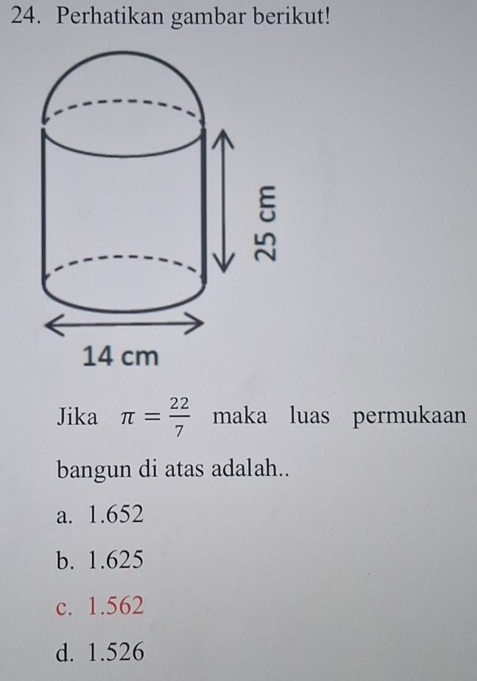 Perhatikan gambar berikut!
Jika π = 22/7  maka luas permukaan
bangun di atas adalah..
a. 1.652
b. 1.625
c. 1.562
d. 1.526