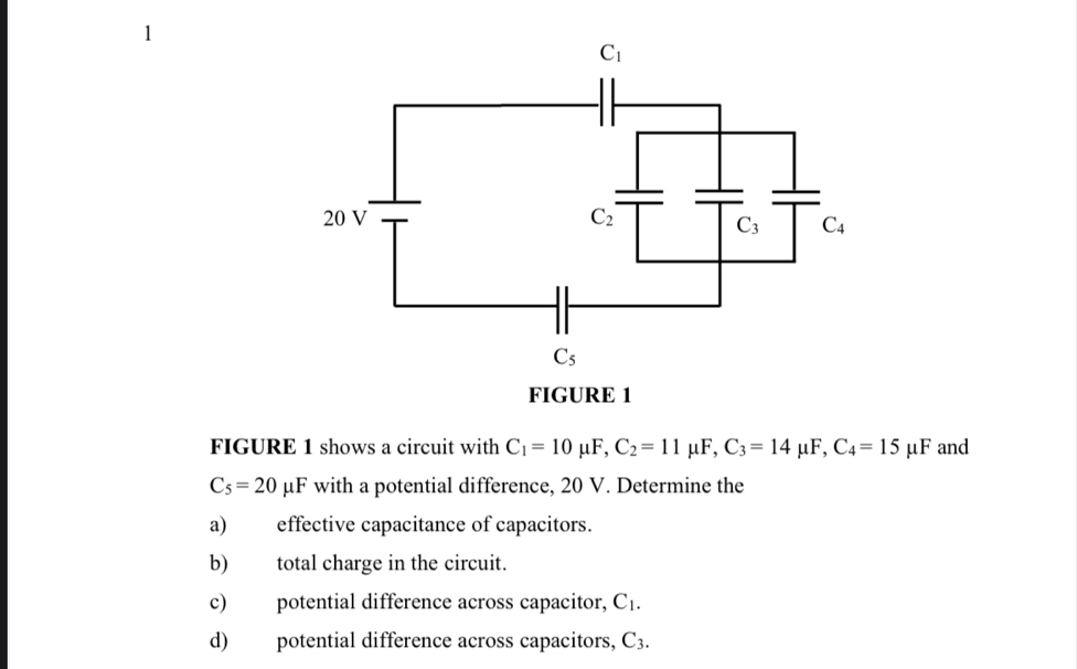 FIGURE 1 shows a circuit with C_1=10mu F,C_2=11mu F,C_3=14mu F,C_4=15mu F and
C_5=20 μF with a potential difference, 20 V. Determine the
a) effective capacitance of capacitors.
b) total charge in the circuit.
c) potential difference across capacitor, C_1.
d) potential difference across capacitors, C_3.