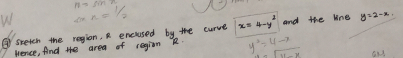 m=sin n
W
sin n=1/2
③ sketch the region, R enclused by the curve x=4-y^2 and the line y=2-x. 
fence, find the area of region R.
y^2=4-x
1=sqrt(11-x)
an