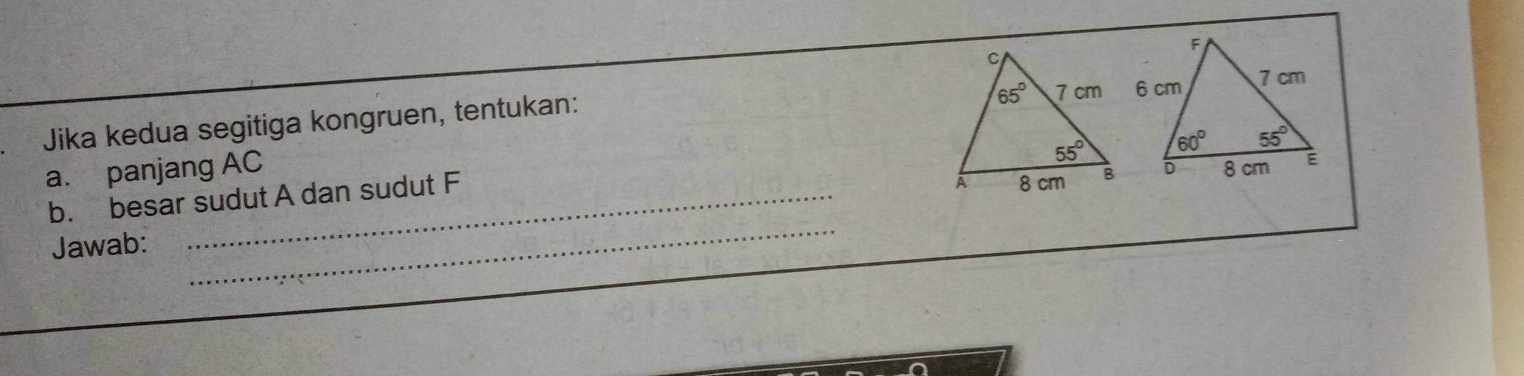 Jika kedua segitiga kongruen, tentukan: 
a. panjang AC 
b. besar sudut A dan sudut F
Jawab:
_