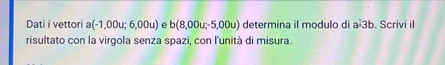 Dati i vettori a(-1,00u;6,00u) e b(8,00u;-5,00u) determina il modulo di a^(-b). Scrivi il 
risultato con la virgola senza spazi, con l'unità di misura.