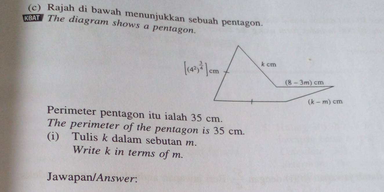 Rajah di bawah menunjukkan sebuah pentagon.
KBA The diagram shows a pentagon.
Perimeter pentagon itu ialah 35 cm.
The perimeter of the pentagon is 35 cm.
(i) Tulis k dalam sebutan m.
Write k in terms of m.
Jawapan/Answer: