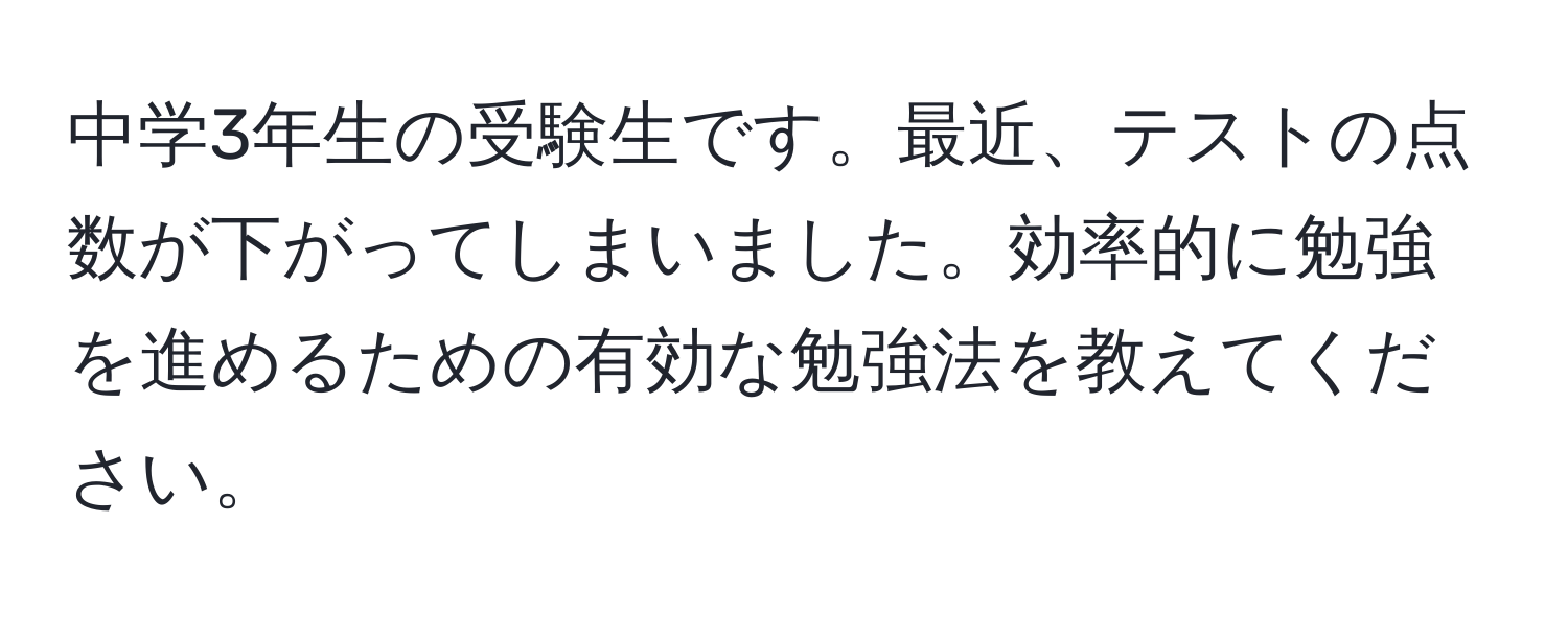 中学3年生の受験生です。最近、テストの点数が下がってしまいました。効率的に勉強を進めるための有効な勉強法を教えてください。