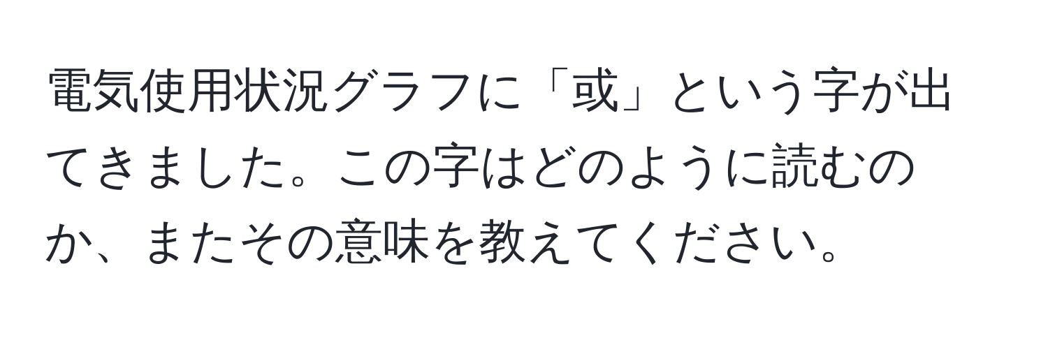 電気使用状況グラフに「或」という字が出てきました。この字はどのように読むのか、またその意味を教えてください。