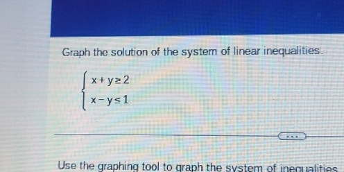 Graph the solution of the system of linear inequalities.
beginarrayl x+y≥ 2 x-y≤ 1endarray.
Use the graphing tool to graph the system of inequalities