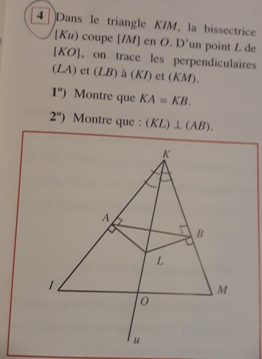 Dans le triangle KIM, la bissectrice 
[ Ku) coupe [IM] en O. D'un point L de 
[ KO ],on trace les perpendiculaires
(LA) et (LB)a(KI) et L (. 
11v1 
1°) Montre que KA=KB.
2°) Montre que : (KL)⊥ (AB).