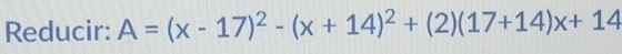 Reducir: A=(x-17)^2-(x+14)^2+(2)(17+14)x+14