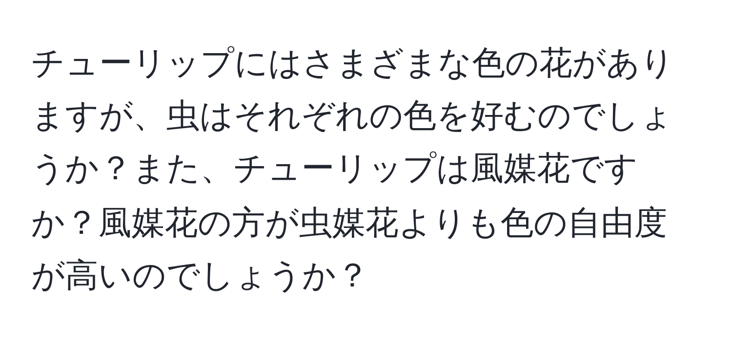 チューリップにはさまざまな色の花がありますが、虫はそれぞれの色を好むのでしょうか？また、チューリップは風媒花ですか？風媒花の方が虫媒花よりも色の自由度が高いのでしょうか？