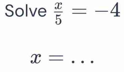 Solve  x/5 =-4
x= _