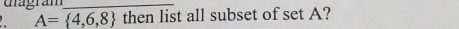 Gagram 
_
A= 4,6,8 then list all subset of set A?