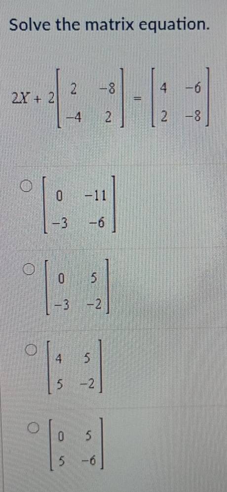 Solve the matrix equation.
beginbmatrix 0&-11 -3&-6endbmatrix
beginbmatrix 4&5 5&-2endbmatrix
beginbmatrix 0&5 5&-6endbmatrix