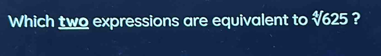 Which two expressions are equivalent to √625 ?