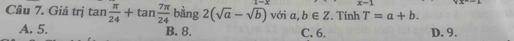 x-1
Câu 7. Giá trị tan  π /24 +tan  7π /24 bing2(sqrt(a)-sqrt(b)) 1-x với a,b∈ Z. Tính T=a+b.
A. 5. B. 8. C. 6. D. 9.