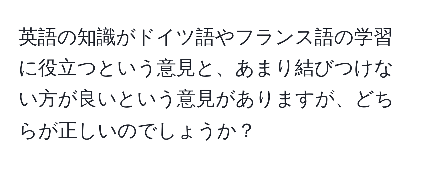 英語の知識がドイツ語やフランス語の学習に役立つという意見と、あまり結びつけない方が良いという意見がありますが、どちらが正しいのでしょうか？