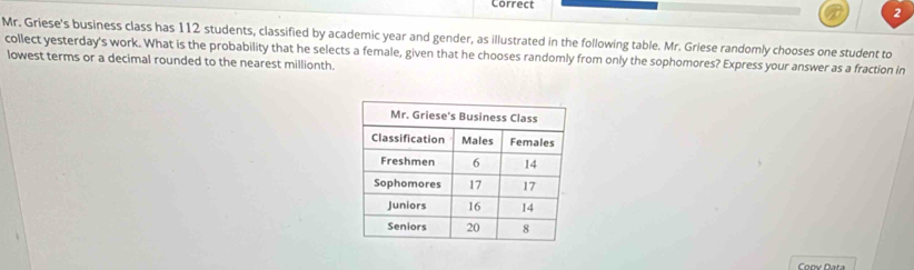 Mr. Griese's business class has 112 students, classified by academic year and gender, as illustrated in the following table. Mr. Griese randomly chooses one student to 
collect yesterday's work. What is the probability that he selects a female, given that he chooses randomly from only the sophomores? Express your answer as a fraction in 
lowest terms or a decimal rounded to the nearest millionth.