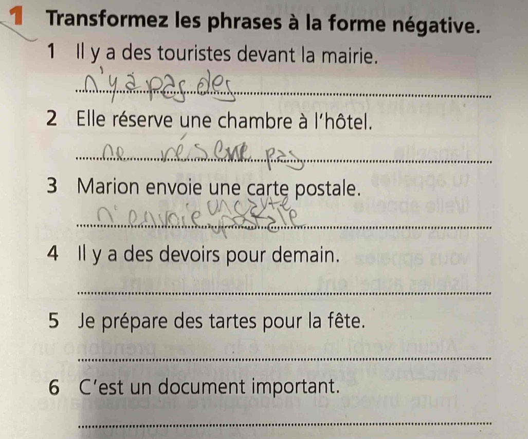 Transformez les phrases à la forme négative. 
1 ll y a des touristes devant la mairie. 
_ 
2 Elle réserve une chambre à l'hôtel. 
_ 
3 Marion envoie une carte postale. 
_ 
4 Il y a des devoirs pour demain. 
_ 
5 Je prépare des tartes pour la fête. 
_ 
6 C’est un document important. 
_