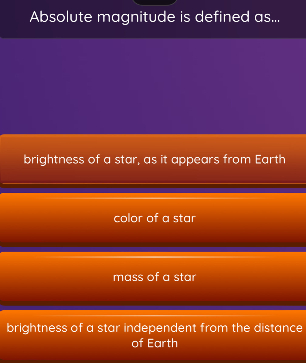 Absolute magnitude is defined as...
brightness of a star, as it appears from Earth
color of a star
mass of a star
brightness of a star independent from the distance
of Earth