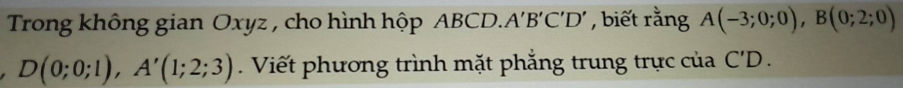 Trong không gian Oxyz , cho hình hộp ABCD. A'B'C'D' , biết rằng A(-3;0;0), B(0;2;0)
D(0;0;1), A'(1;2;3). Viết phương trình mặt phẳng trung trực của C'D.