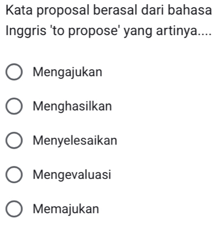 Kata proposal berasal dari bahasa
Inggris 'to propose' yang artinya....
Mengajukan
Menghasilkan
Menyelesaikan
Mengevaluasi
Memajukan